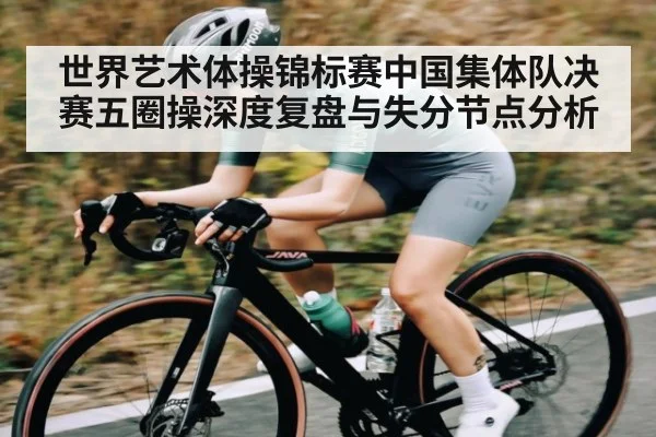 世界艺术体操锦标赛中国集体队决赛五圈操深度复盘与失分节点分析