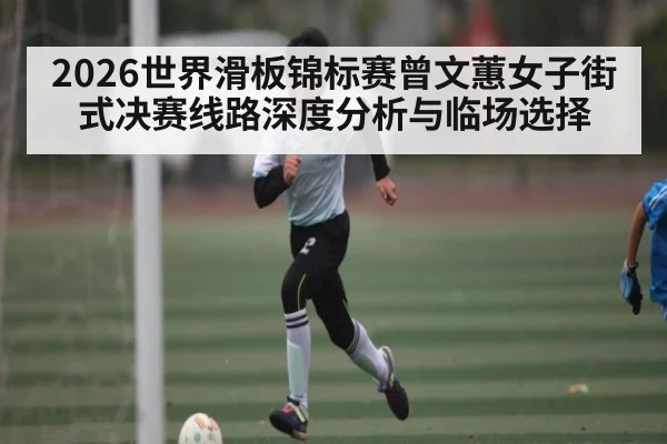 2026世界滑板锦标赛曾文蕙女子街式决赛线路深度分析与临场选择