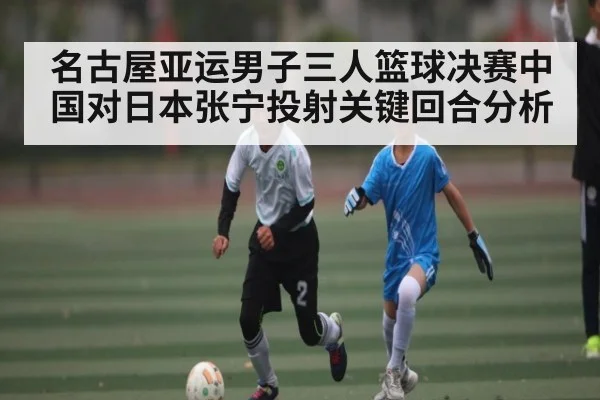 名古屋亚运男子三人篮球决赛中国对日本张宁投射关键回合分析