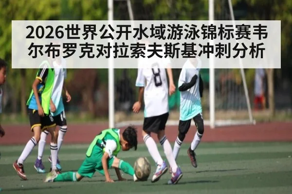 2026世界公开水域游泳锦标赛韦尔布罗克对拉索夫斯基冲刺分析