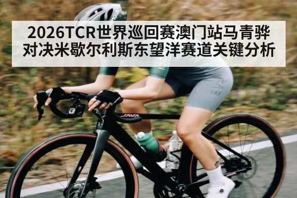 2026TCR世界巡回赛澳门站马青骅对决米歇尔利斯东望洋赛道关键分析