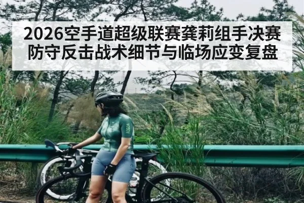 2026空手道超级联赛龚莉组手决赛防守反击战术细节与临场应变复盘