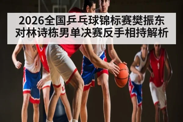 2026全国乒乓球锦标赛樊振东对林诗栋男单决赛反手相持解析
